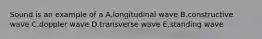 Sound is an example of a A.longitudinal wave B.constructive wave C.doppler wave D.transverse wave E.standing wave
