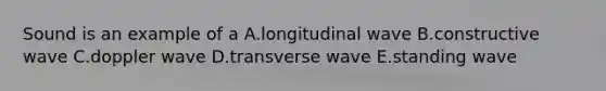 Sound is an example of a A.longitudinal wave B.constructive wave C.doppler wave D.transverse wave E.standing wave