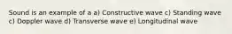 Sound is an example of a a) Constructive wave c) Standing wave c) Doppler wave d) Transverse wave e) Longitudinal wave