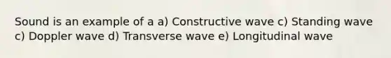 Sound is an example of a a) Constructive wave c) Standing wave c) Doppler wave d) Transverse wave e) Longitudinal wave