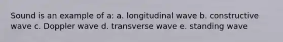 Sound is an example of a: a. longitudinal wave b. constructive wave c. Doppler wave d. transverse wave e. standing wave