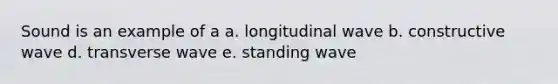 Sound is an example of a a. longitudinal wave b. constructive wave d. transverse wave e. standing wave