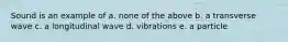 Sound is an example of a. none of the above b. a transverse wave c. a longitudinal wave d. vibrations e. a particle