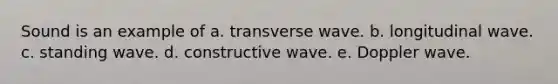 Sound is an example of a. transverse wave. b. longitudinal wave. c. standing wave. d. constructive wave. e. Doppler wave.