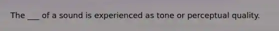 The ___ of a sound is experienced as tone or perceptual quality.