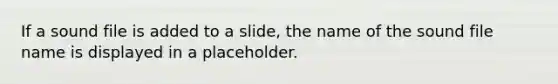 If a sound file is added to a slide, the name of the sound file name is displayed in a placeholder.