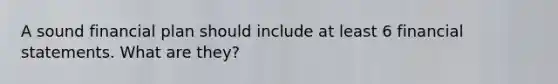A sound financial plan should include at least 6 financial statements. What are they?