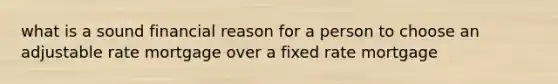 what is a sound financial reason for a person to choose an adjustable rate mortgage over a fixed rate mortgage