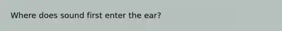 Where does sound first enter the ear?