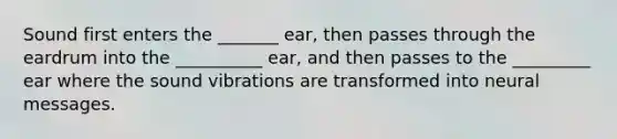 Sound first enters the _______ ear, then passes through the eardrum into the __________ ear, and then passes to the _________ ear where the sound vibrations are transformed into neural messages.