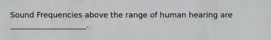 Sound Frequencies above the range of human hearing are ____________________.