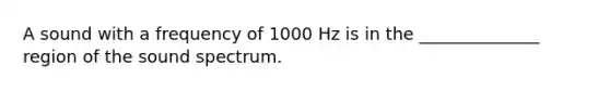 A sound with a frequency of 1000 Hz is in the ______________ region of the sound spectrum.