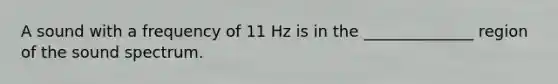 A sound with a frequency of 11 Hz is in the ______________ region of the sound spectrum.