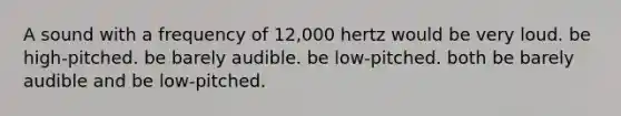 A sound with a frequency of 12,000 hertz would be very loud. be high-pitched. be barely audible. be low-pitched. both be barely audible and be low-pitched.