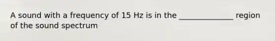 A sound with a frequency of 15 Hz is in the ______________ region of the sound spectrum