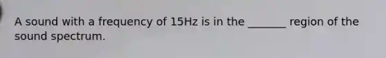 A sound with a frequency of 15Hz is in the _______ region of the sound spectrum.