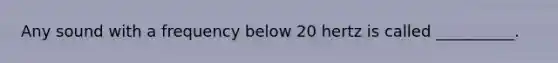 Any sound with a frequency below 20 hertz is called __________.