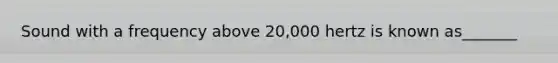 Sound with a frequency above 20,000 hertz is known as_______