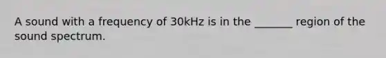 A sound with a frequency of 30kHz is in the _______ region of the sound spectrum.