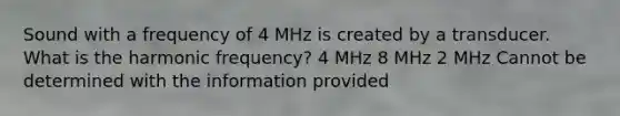 Sound with a frequency of 4 MHz is created by a transducer. What is the harmonic frequency? 4 MHz 8 MHz 2 MHz Cannot be determined with the information provided