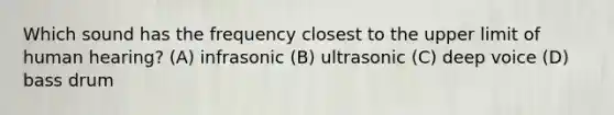 Which sound has the frequency closest to the upper limit of human hearing? (A) infrasonic (B) ultrasonic (C) deep voice (D) bass drum