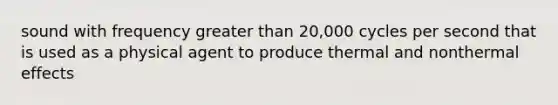 sound with frequency greater than 20,000 cycles per second that is used as a physical agent to produce thermal and nonthermal effects