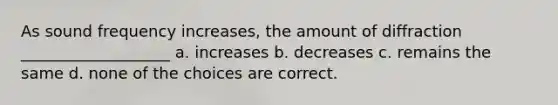 As sound frequency increases, the amount of diffraction ___________________ a. increases b. decreases c. remains the same d. none of the choices are correct.