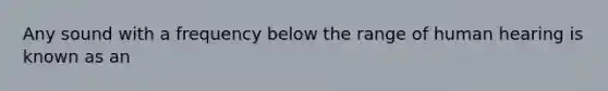 Any sound with a frequency below the range of human hearing is known as an