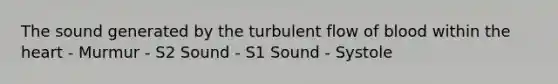 The sound generated by the turbulent flow of blood within the heart - Murmur - S2 Sound - S1 Sound - Systole