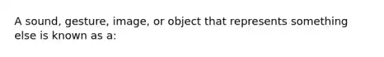 A sound, gesture, image, or object that represents something else is known as a: