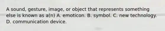 A sound, gesture, image, or object that represents something else is known as a(n) A. emoticon. B. symbol. C. new technology. D. communication device.