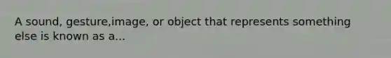 A sound, gesture,image, or object that represents something else is known as a...