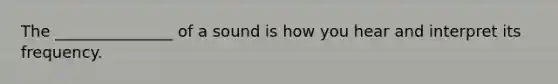 The _______________ of a sound is how you hear and interpret its frequency.