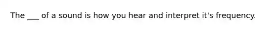 The ___ of a sound is how you hear and interpret it's frequency.