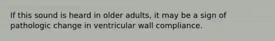 If this sound is heard in older adults, it may be a sign of pathologic change in ventricular wall compliance.