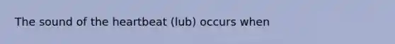 The sound of <a href='https://www.questionai.com/knowledge/kya8ocqc6o-the-heart' class='anchor-knowledge'>the heart</a>beat (lub) occurs when