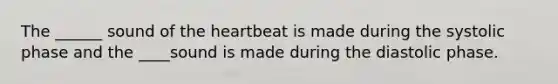 The ______ sound of the heartbeat is made during the systolic phase and the ____sound is made during the diastolic phase.