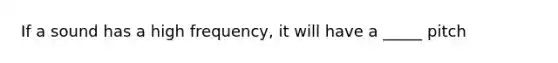 If a sound has a high frequency, it will have a _____ pitch