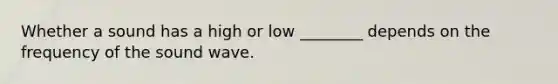 Whether a sound has a high or low ________ depends on the frequency of the sound wave.