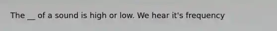 The __ of a sound is high or low. We hear it's frequency