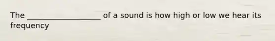 The ___________________ of a sound is how high or low we hear its frequency