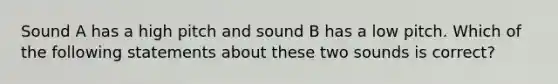 Sound A has a high pitch and sound B has a low pitch. Which of the following statements about these two sounds is correct?