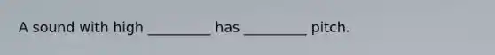 A sound with high _________ has _________ pitch.