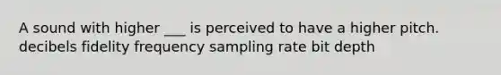 A sound with higher ___ is perceived to have a higher pitch. decibels fidelity frequency sampling rate bit depth