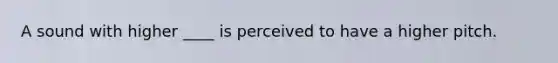 A sound with higher ____ is perceived to have a higher pitch.