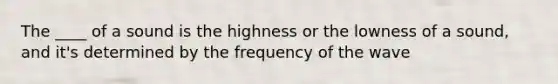 The ____ of a sound is the highness or the lowness of a sound, and it's determined by the frequency of the wave