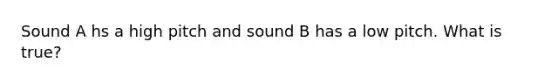 Sound A hs a high pitch and sound B has a low pitch. What is true?