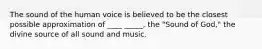 The sound of the human voice is believed to be the closest possible approximation of ____ _____, the "Sound of God," the divine source of all sound and music.