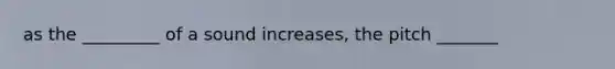 as the _________ of a sound increases, the pitch _______