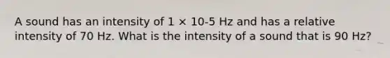 A sound has an intensity of 1 × 10-5 Hz and has a relative intensity of 70 Hz. What is the intensity of a sound that is 90 Hz?